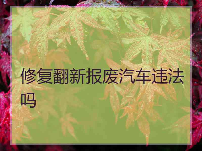 修复翻新报废汽车违法吗