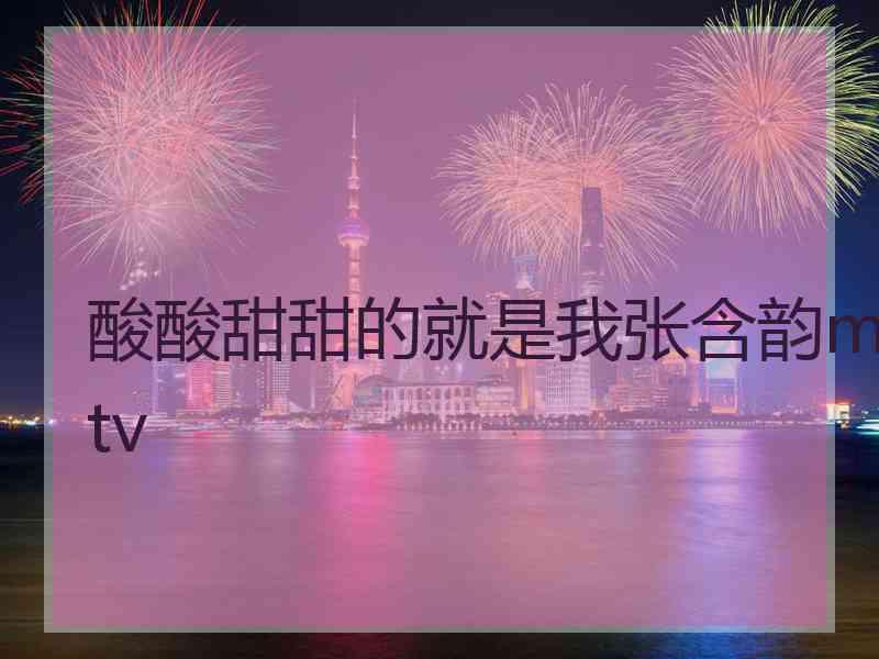 酸酸甜甜的就是我张含韵mtv