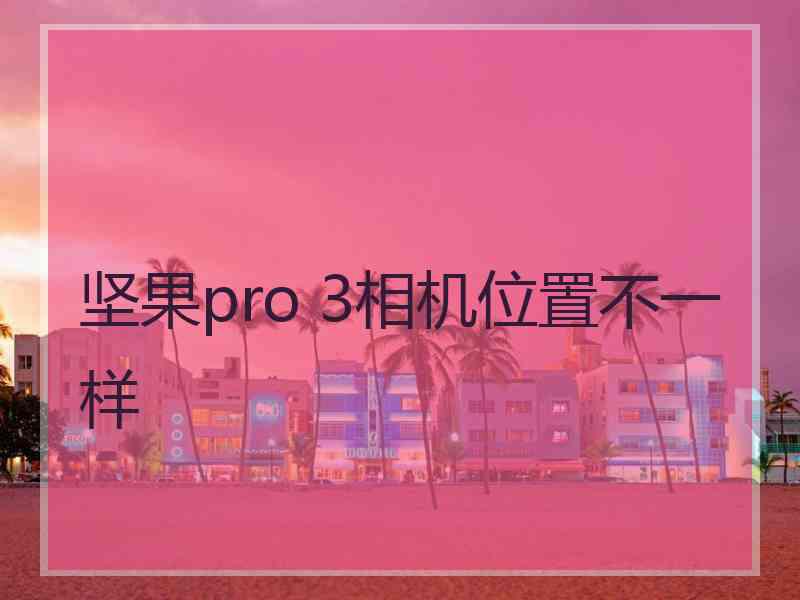 坚果pro 3相机位置不一样