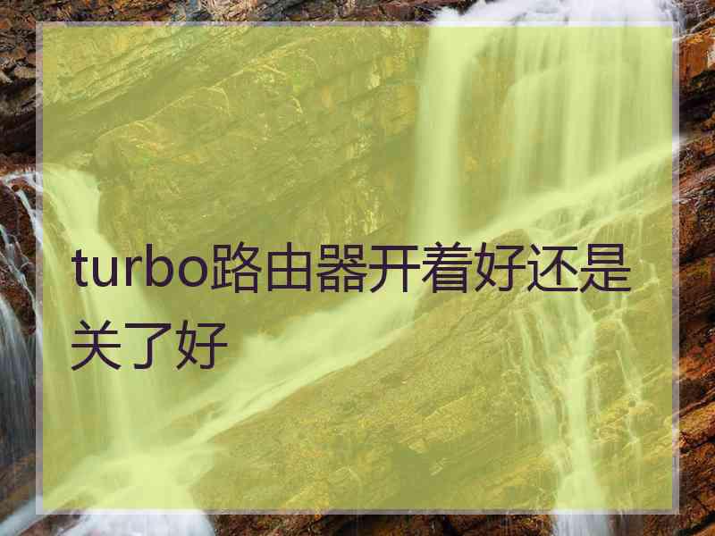 turbo路由器开着好还是关了好