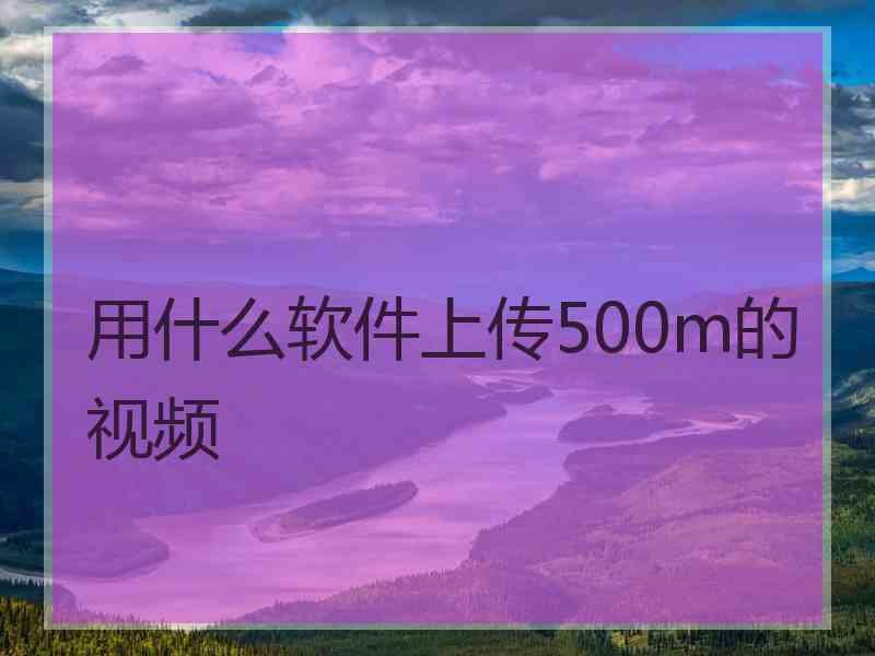 用什么软件上传500m的视频