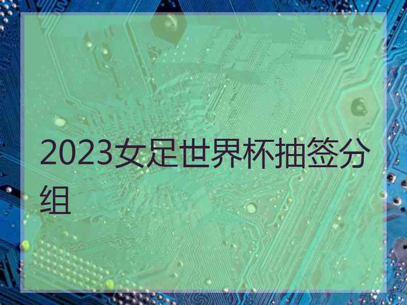 2023女足世界杯抽签分组