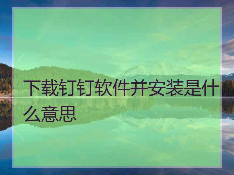 下载钉钉软件并安装是什么意思