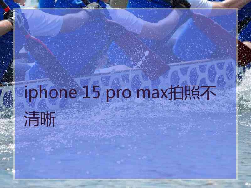 iphone 15 pro max拍照不清晰