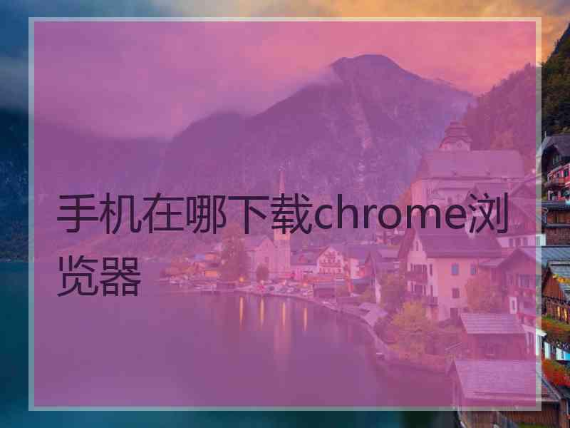 手机在哪下载chrome浏览器