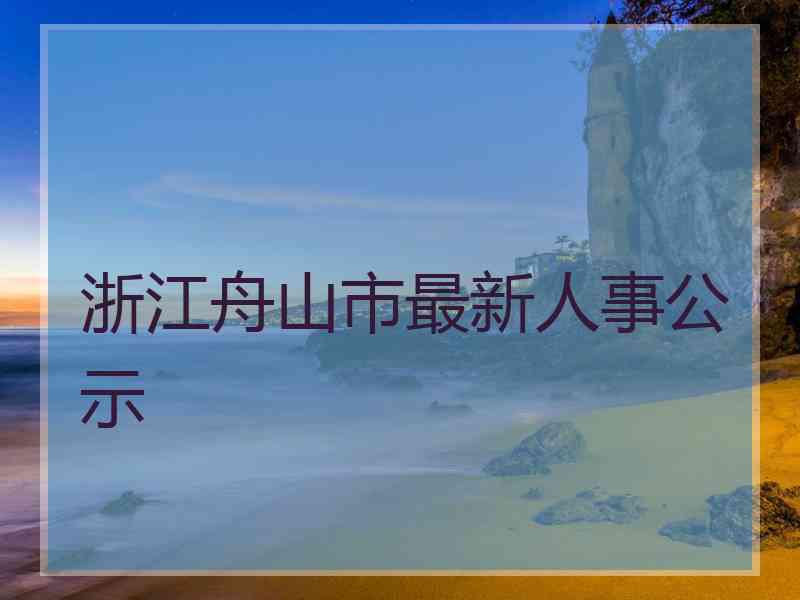 浙江舟山市最新人事公示