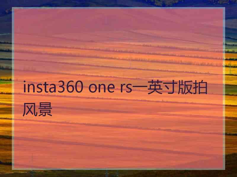 insta360 one rs一英寸版拍风景