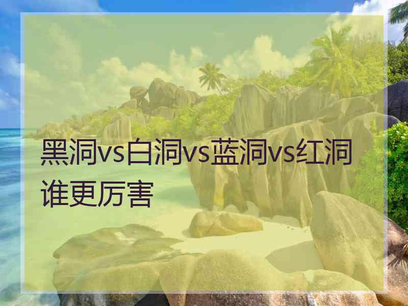 黑洞vs白洞vs蓝洞vs红洞谁更厉害