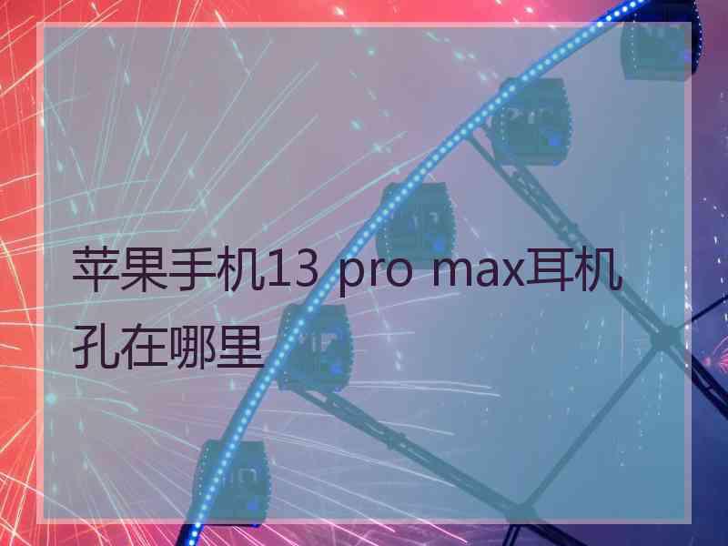 苹果手机13 pro max耳机孔在哪里