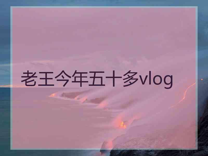 老王今年五十多vlog