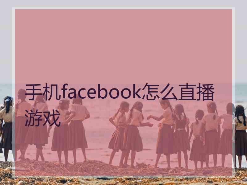 手机facebook怎么直播游戏