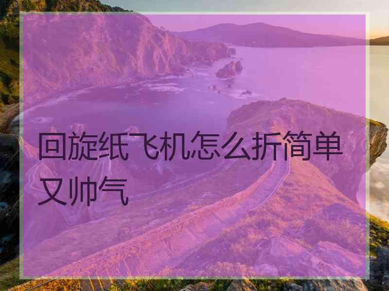 回旋纸飞机怎么折简单又帅气