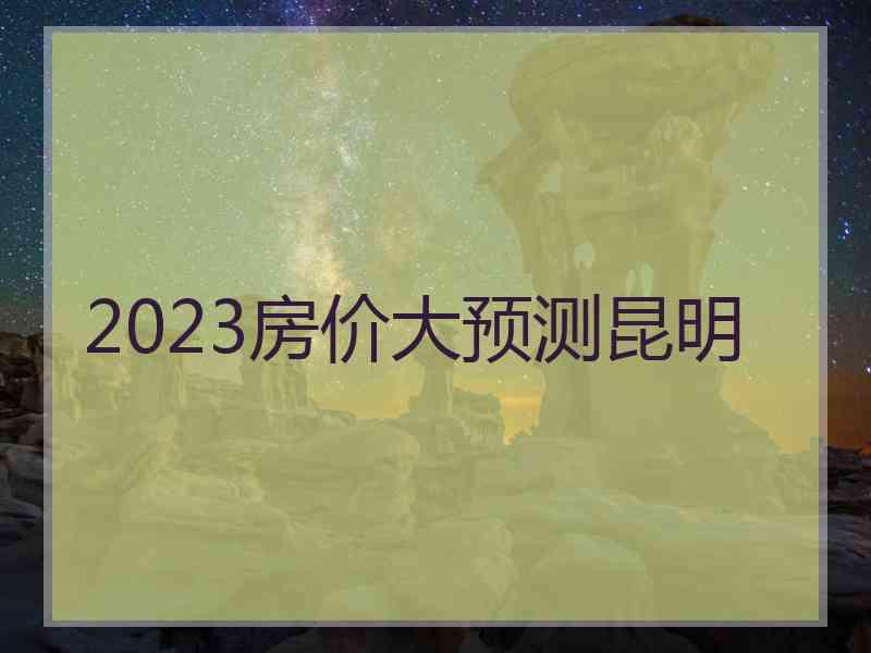 2023房价大预测昆明