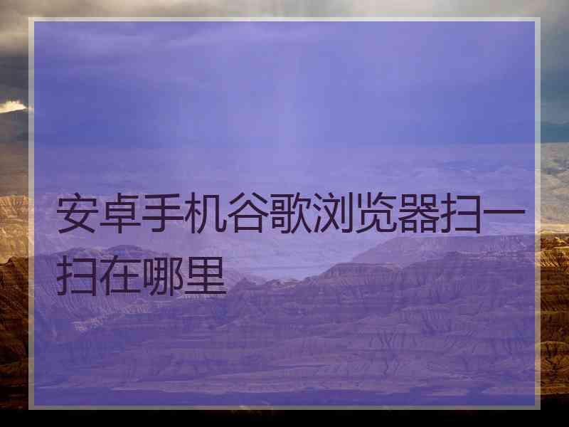 安卓手机谷歌浏览器扫一扫在哪里