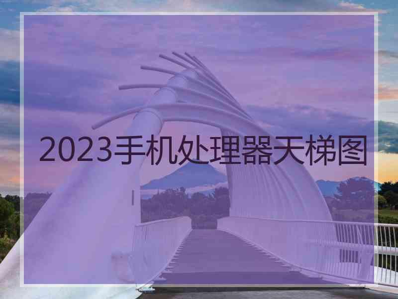 2023手机处理器天梯图