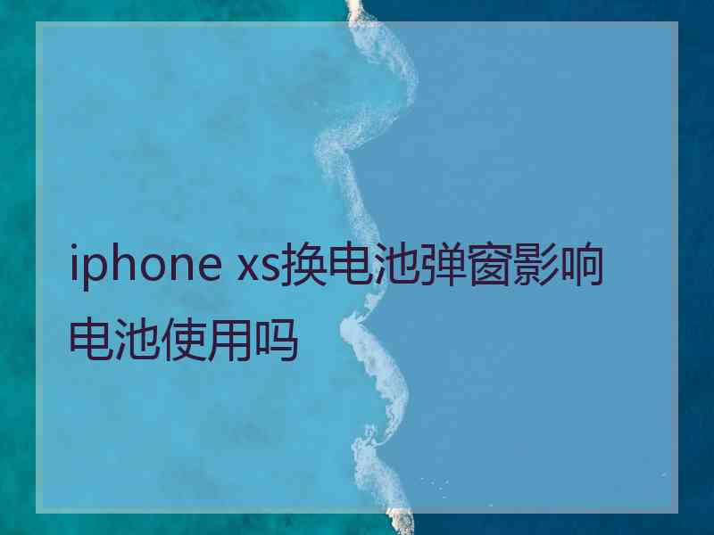 iphone xs换电池弹窗影响电池使用吗