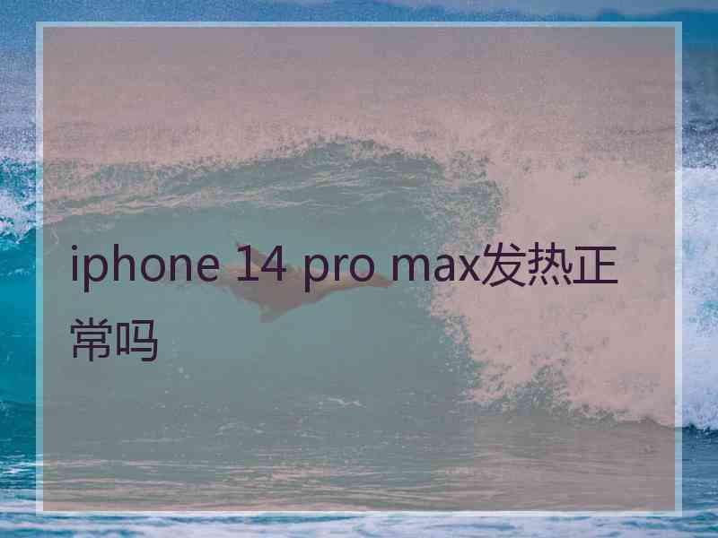 iphone 14 pro max发热正常吗