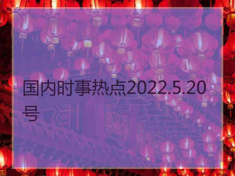 国内时事热点2022.5.20号