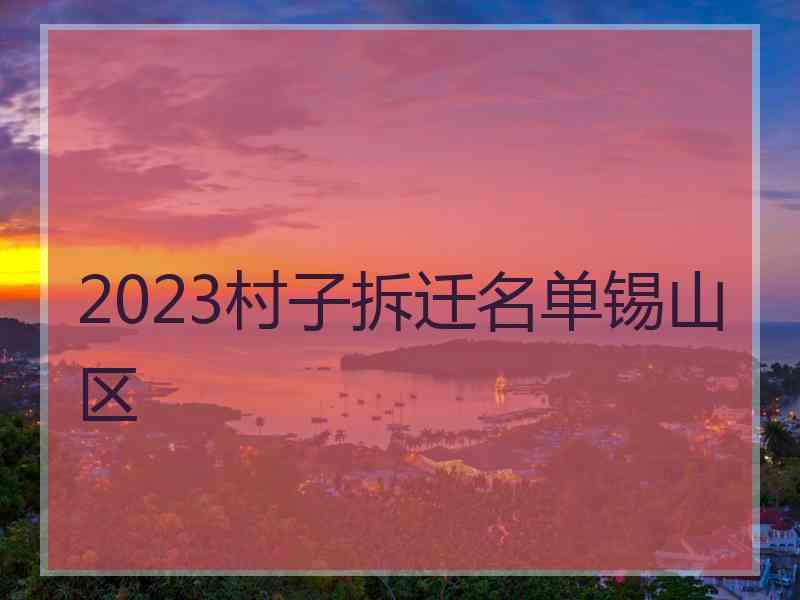 2023村子拆迁名单锡山区