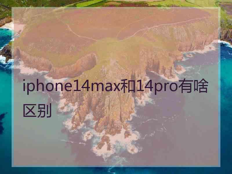 iphone14max和14pro有啥区别