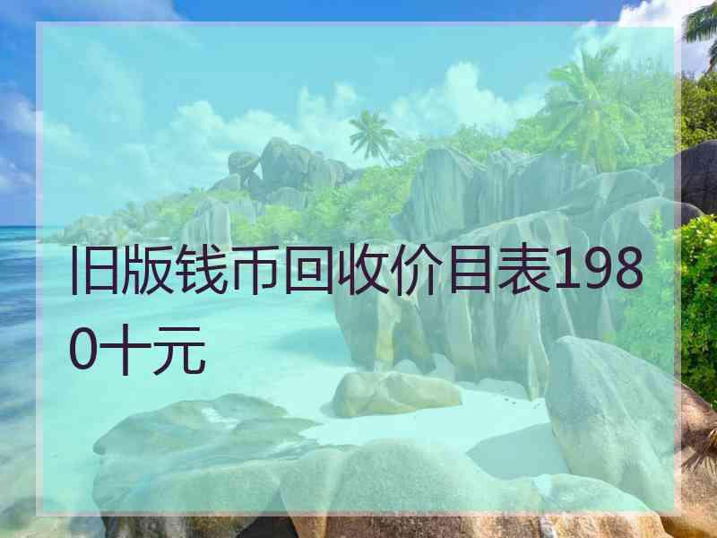 旧版钱币回收价目表1980十元