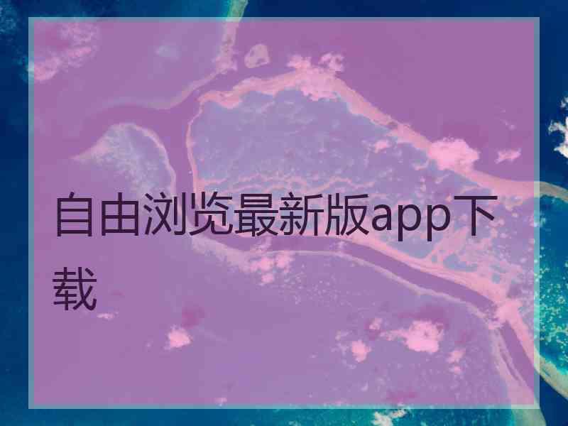 自由浏览最新版app下载