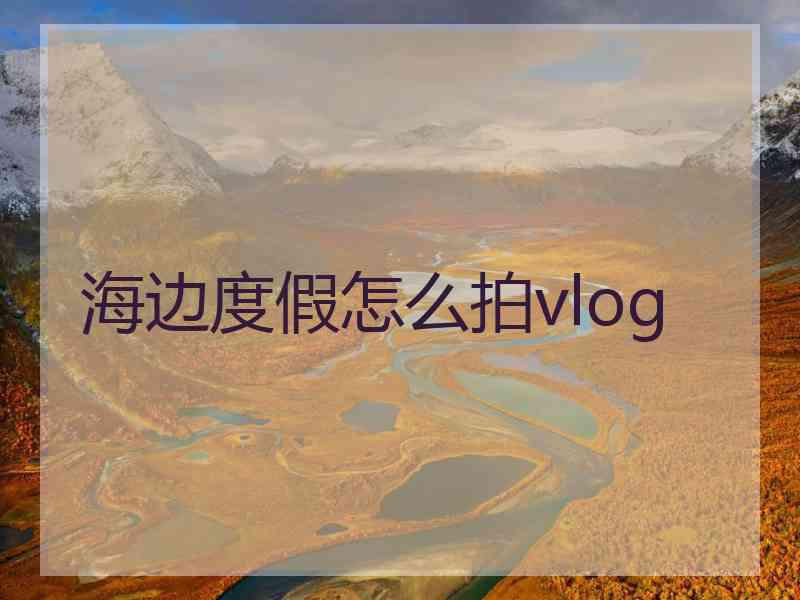 海边度假怎么拍vlog