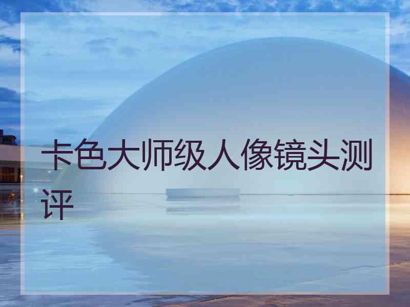 卡色大师级人像镜头测评