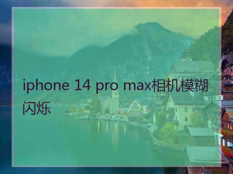 iphone 14 pro max相机模糊闪烁