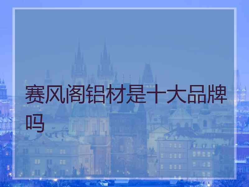 赛风阁铝材是十大品牌吗