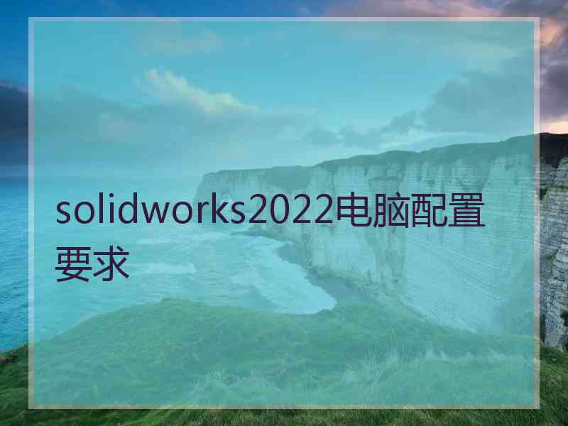 solidworks2022电脑配置要求