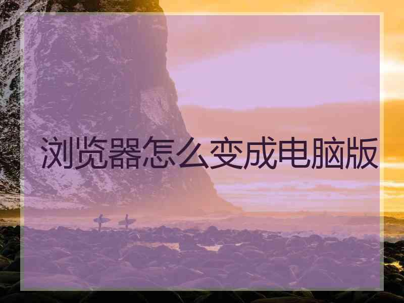 浏览器怎么变成电脑版