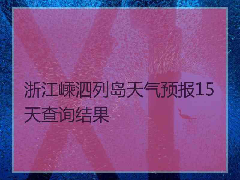 浙江嵊泗列岛天气预报15天查询结果