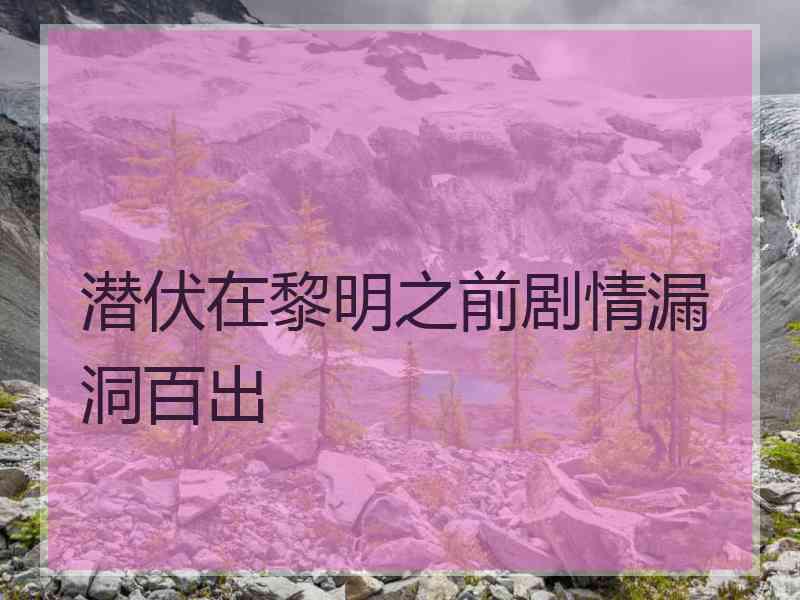 潜伏在黎明之前剧情漏洞百出