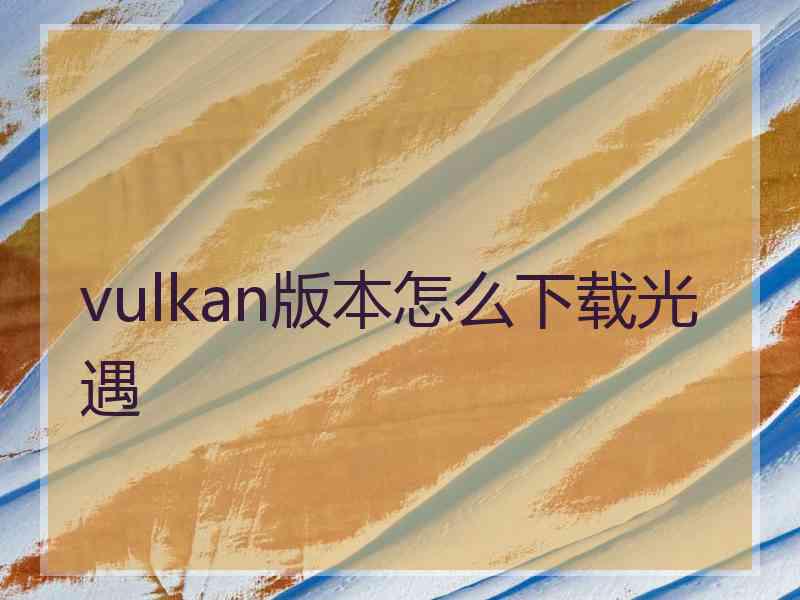 vulkan版本怎么下载光遇