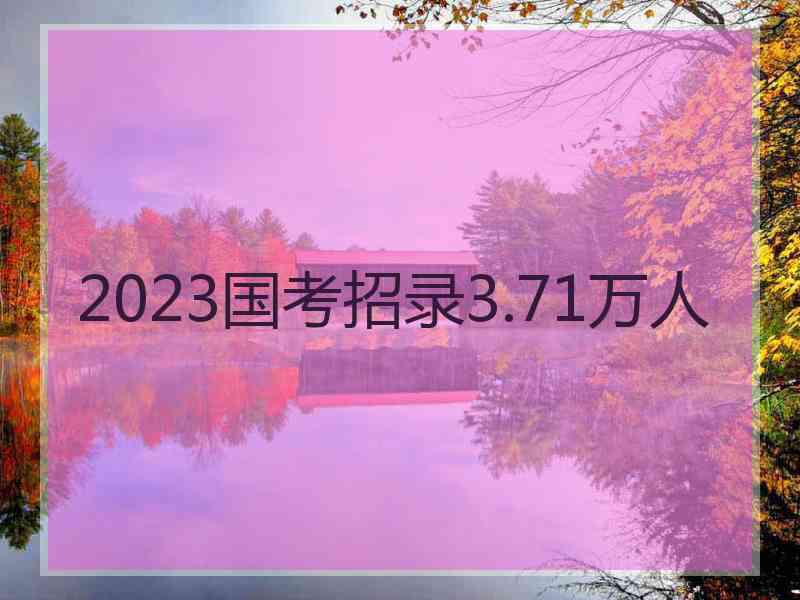 2023国考招录3.71万人