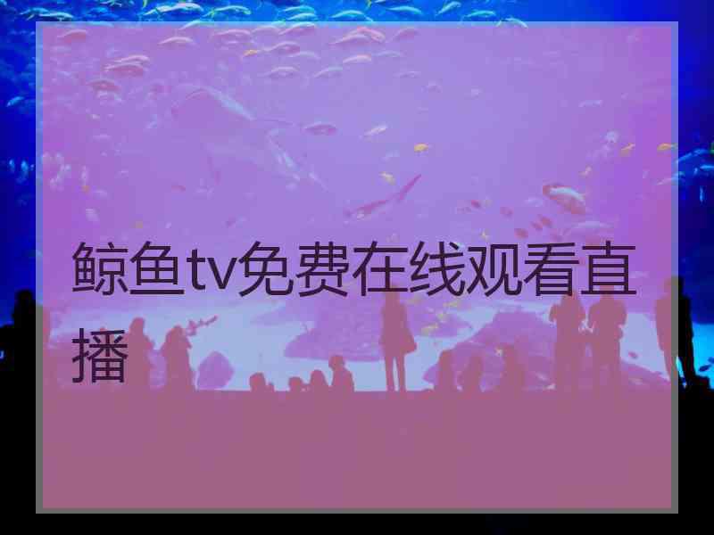 鲸鱼tv免费在线观看直播