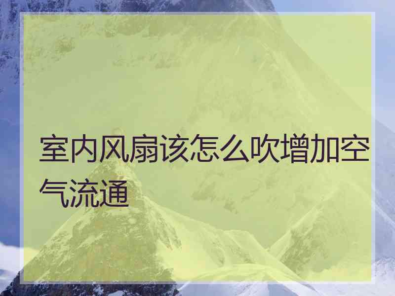 室内风扇该怎么吹增加空气流通