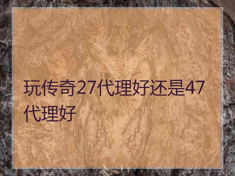 玩传奇27代理好还是47代理好