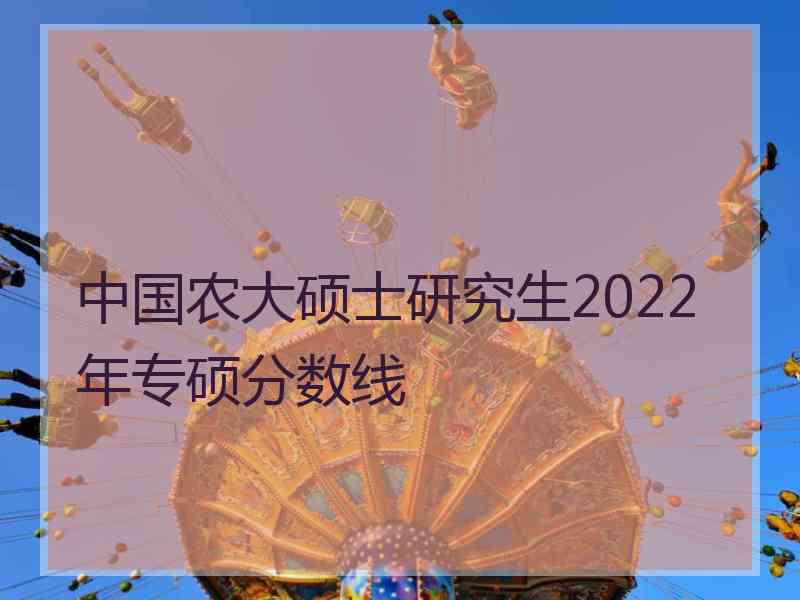 中国农大硕士研究生2022年专硕分数线