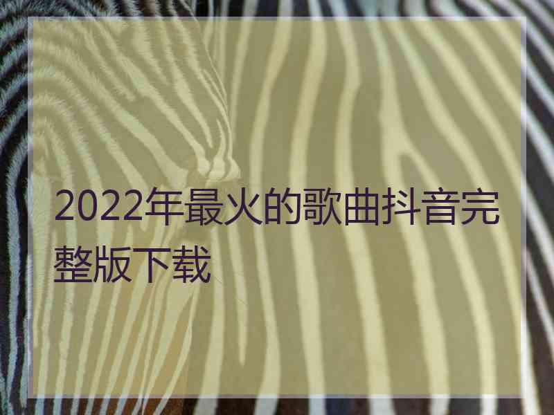 2022年最火的歌曲抖音完整版下载