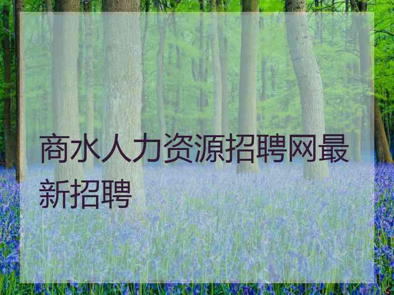 商水人力资源招聘网最新招聘