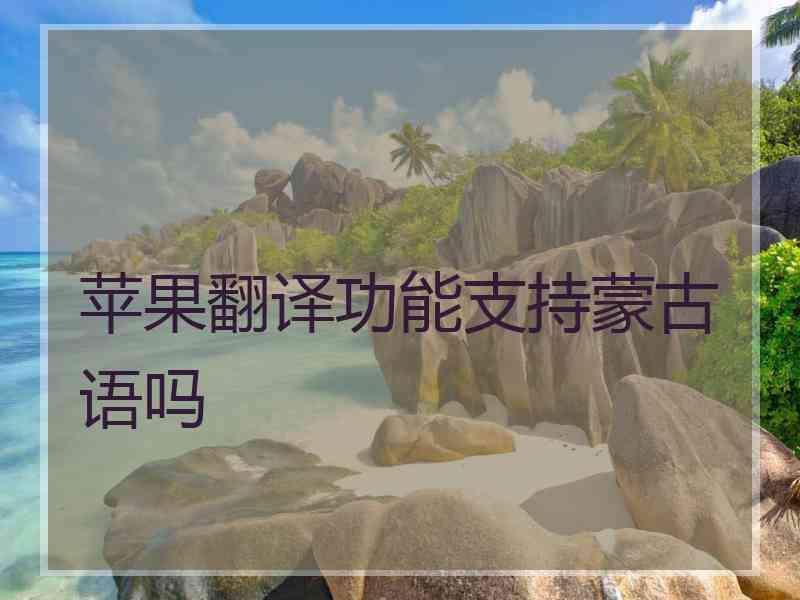 苹果翻译功能支持蒙古语吗