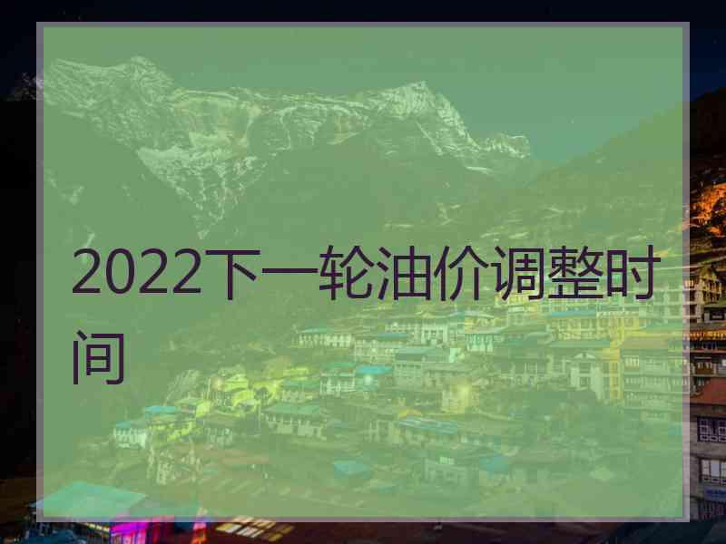 2022下一轮油价调整时间