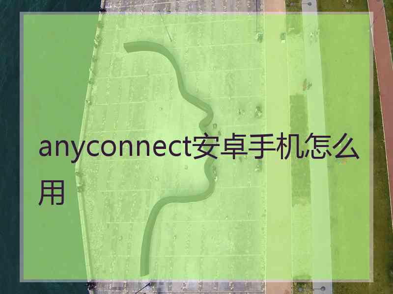 anyconnect安卓手机怎么用