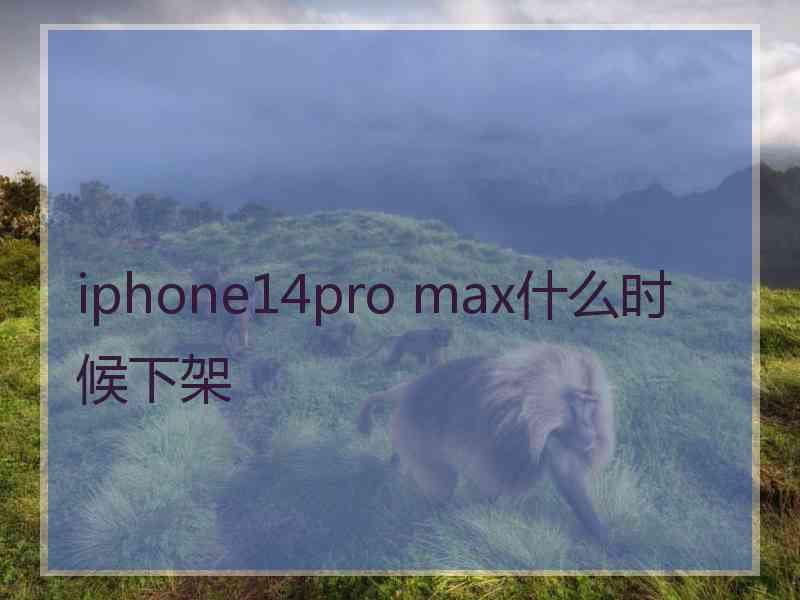 iphone14pro max什么时候下架