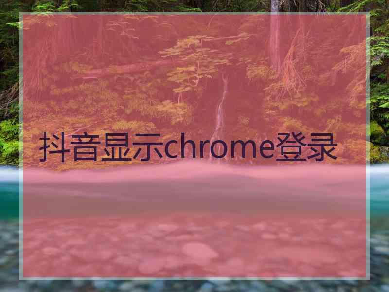 抖音显示chrome登录