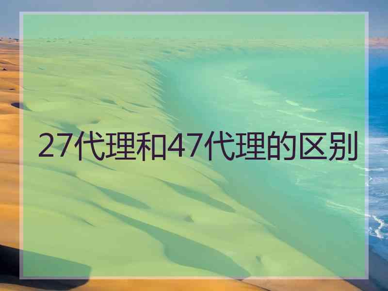 27代理和47代理的区别