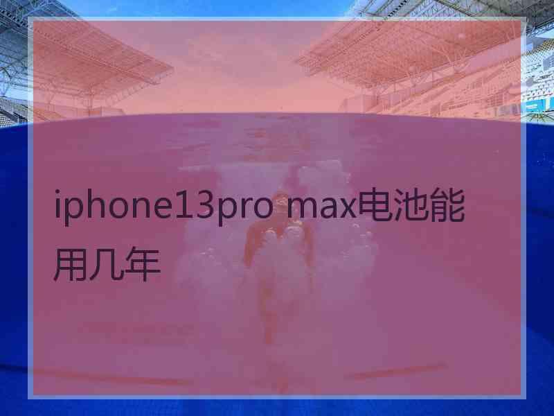 iphone13pro max电池能用几年