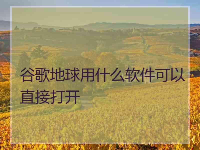 谷歌地球用什么软件可以直接打开